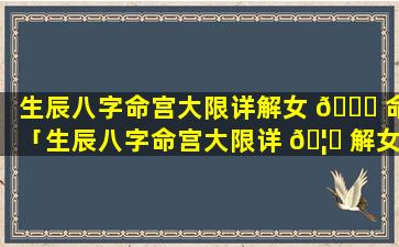 生辰八字命宫大限详解女 🐎 命「生辰八字命宫大限详 🦊 解女命婚姻」